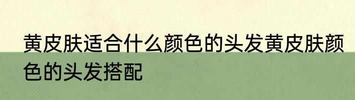 黄皮肤适合什么颜色的头发黄皮肤颜色的头发搭配