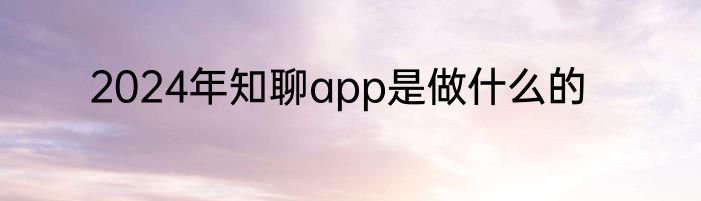 2024年知聊app是做什么的