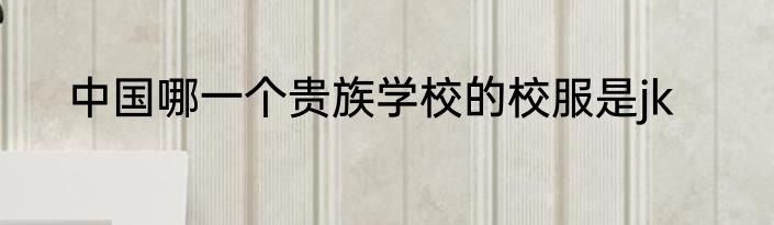 中国哪一个贵族学校的校服是jk
