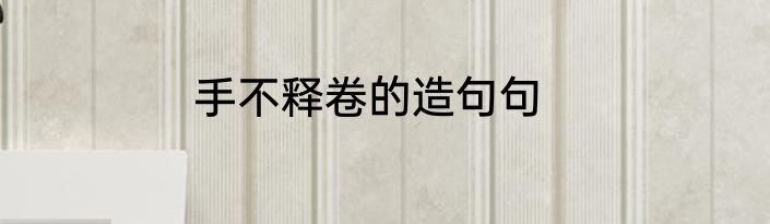 手不释卷的造句句