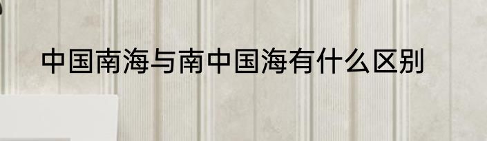 中国南海与南中国海有什么区别