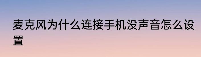 麦克风为什么连接手机没声音怎么设置