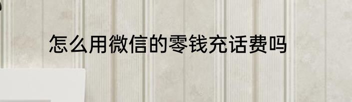 怎么用微信的零钱充话费吗