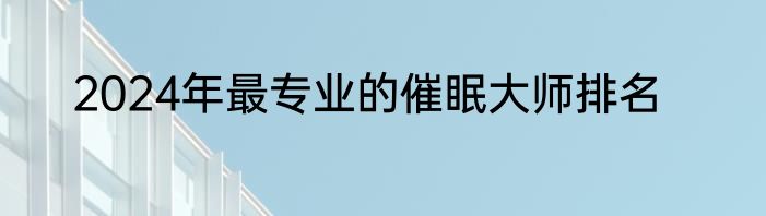 2024年最专业的催眠大师排名
