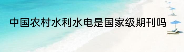中国农村水利水电是国家级期刊吗