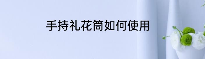 手持礼花筒如何使用