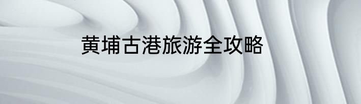 黄埔古港旅游全攻略