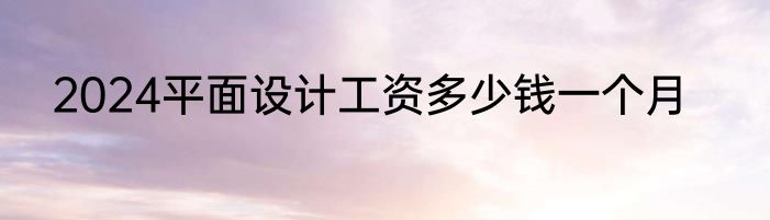 2024平面设计工资多少钱一个月