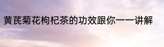 黄芪菊花枸杞茶的功效跟你一一讲解