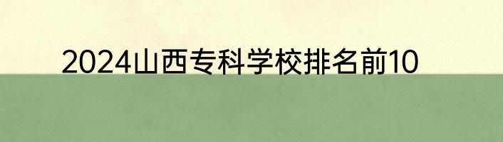 2024山西专科学校排名前10