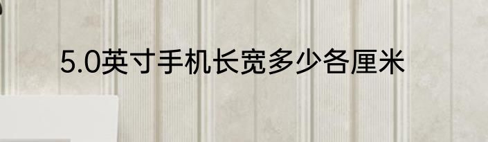 5.0英寸手机长宽多少各厘米