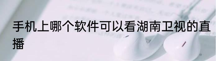 手机上哪个软件可以看湖南卫视的直播