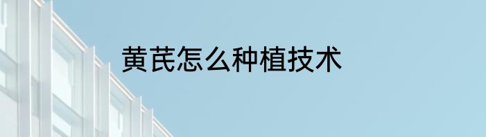 黄芪怎么种植技术