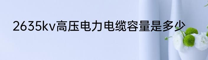 2635kv高压电力电缆容量是多少