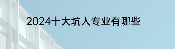 2024十大坑人专业有哪些