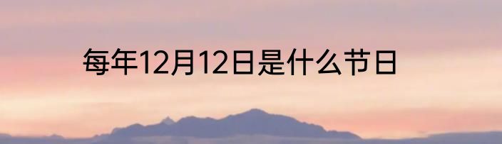 每年12月12日是什么节日