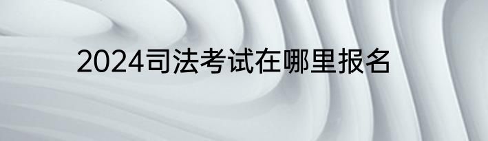 2024司法考试在哪里报名