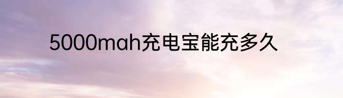 5000mah充电宝能充多久