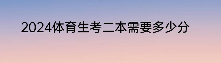 2024体育生考二本需要多少分