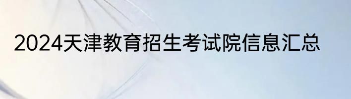 2024天津教育招生考试院信息汇总