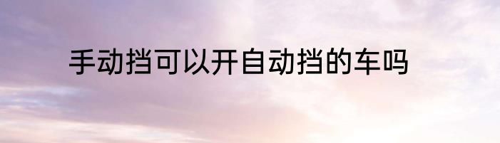 手动挡可以开自动挡的车吗