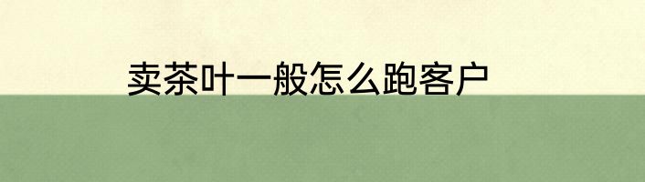 卖茶叶一般怎么跑客户