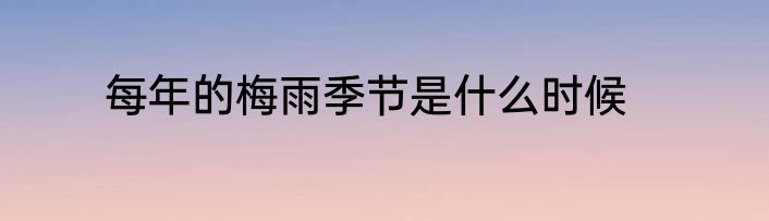 每年的梅雨季节是什么时候