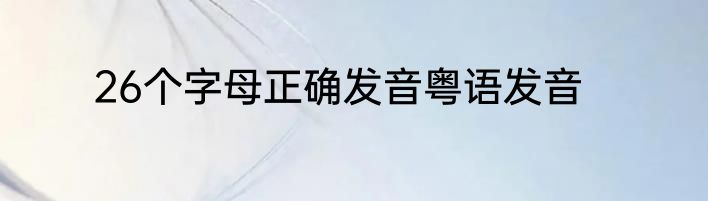 26个字母正确发音粤语发音