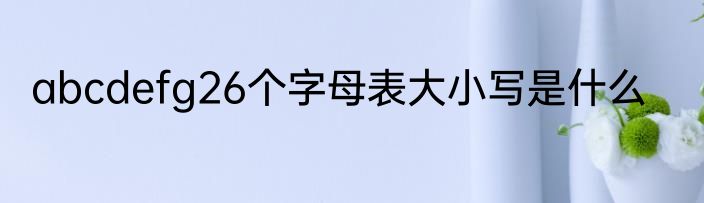 abcdefg26个字母表大小写是什么