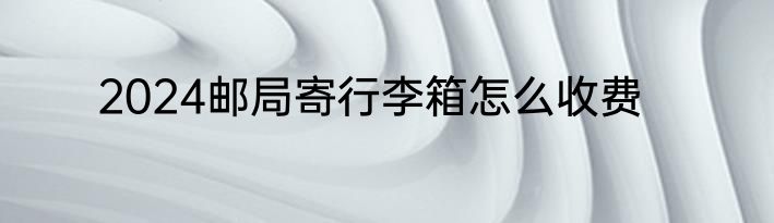 2024邮局寄行李箱怎么收费