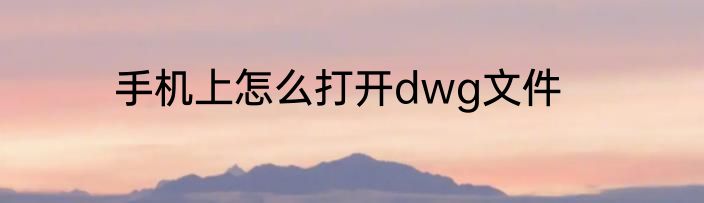 手机上怎么打开dwg文件