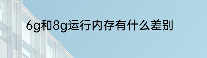6g和8g运行内存有什么差别