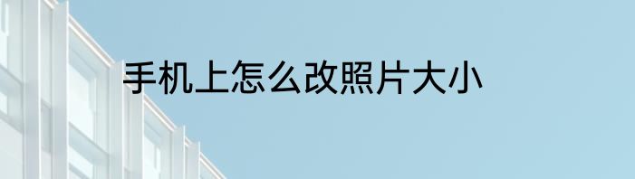 手机上怎么改照片大小