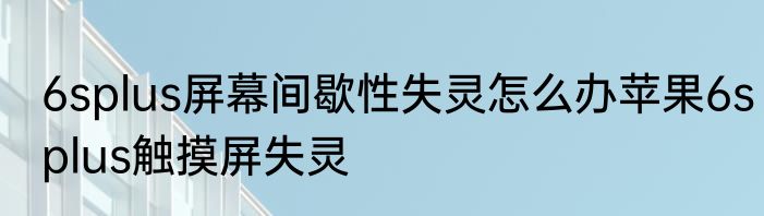 6splus屏幕间歇性失灵怎么办苹果6splus触摸屏失灵