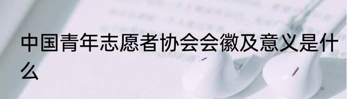 中国青年志愿者协会会徽及意义是什么
