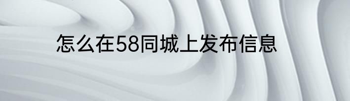 怎么在58同城上发布信息