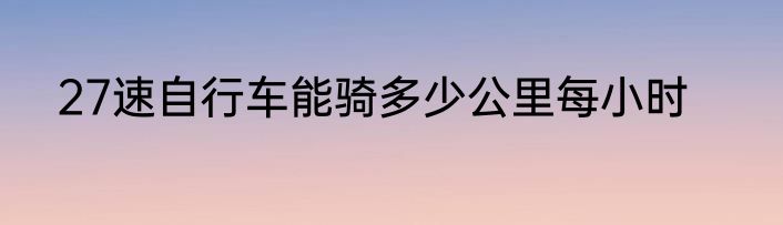 27速自行车能骑多少公里每小时
