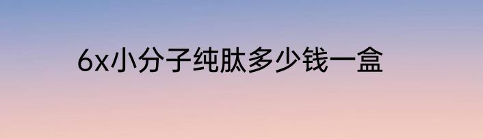 6x小分子纯肽多少钱一盒