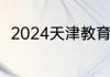 2024天津教育招生考试院信息汇总