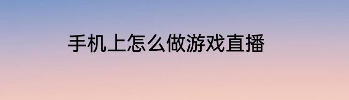 手机上怎么做游戏直播