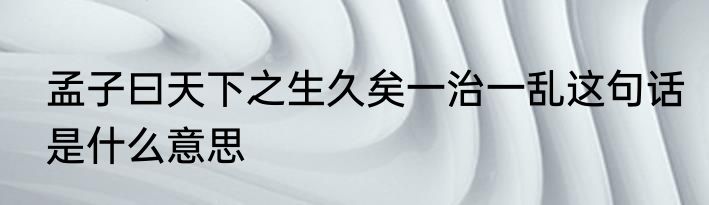 孟子曰天下之生久矣一治一乱这句话是什么意思