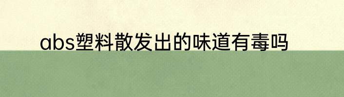 abs塑料散发出的味道有毒吗
