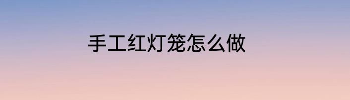 手工红灯笼怎么做