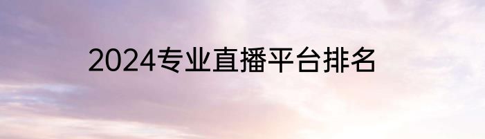 2024专业直播平台排名