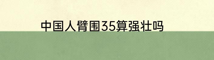 中国人臂围35算强壮吗