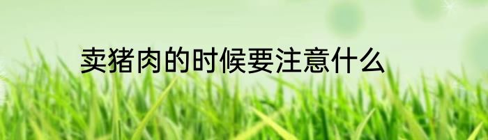 卖猪肉的时候要注意什么