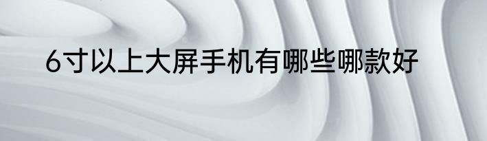 6寸以上大屏手机有哪些哪款好