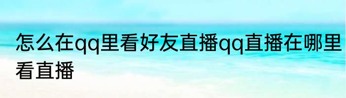 怎么在qq里看好友直播qq直播在哪里看直播