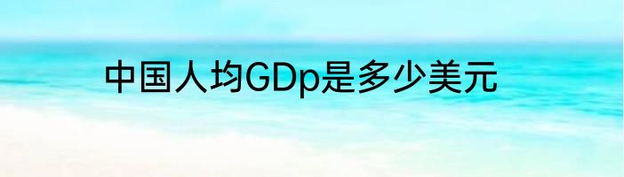 中国人均GDp是多少美元