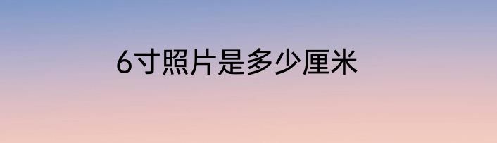 6寸照片是多少厘米
